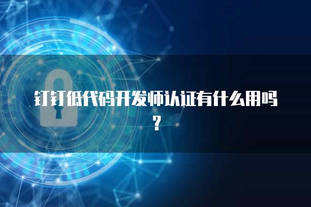 钉钉低代码开发师认证有什么用吗?