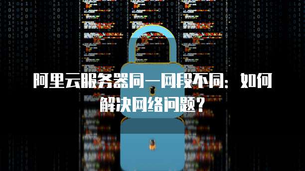阿里云服务器同一网段不同：如何解决网络问题？