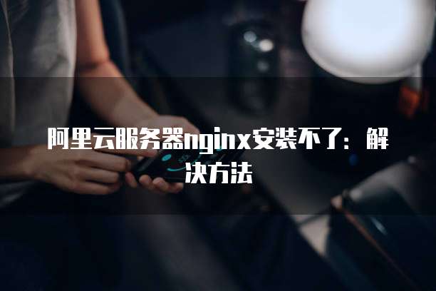 阿里云服务器nginx安装不了:解决方法