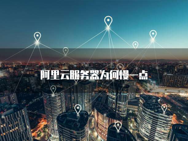 阿里云服务器为何慢一点
