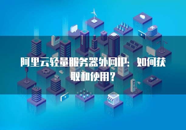 阿里云轻量服务器外网IP：如何获取和使用？