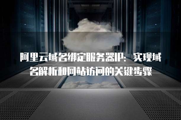 阿里云域名绑定服务器IP：实现域名解析和网站访问的关键步骤