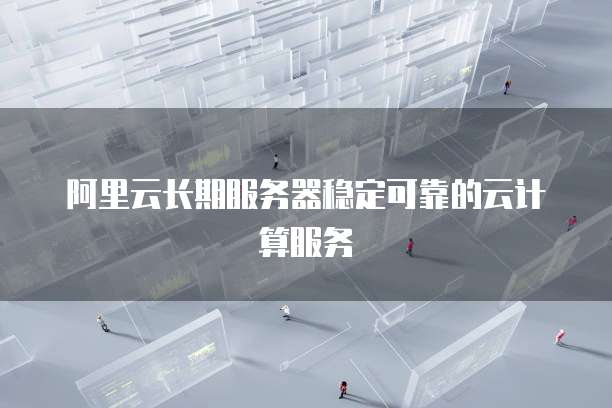 阿里云长期服务器稳定可靠的云计算服务