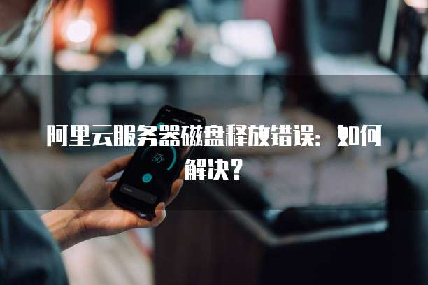 阿里云服务器磁盘释放错误：如何解决？