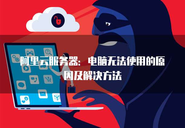 阿里云服务器:电脑无法使用的原因及解决方法