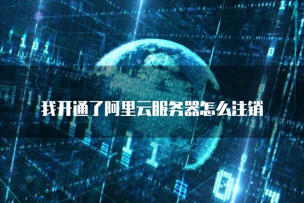 我开通了阿里云服务器怎么注销