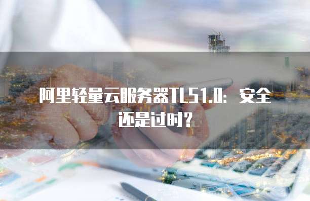 阿里轻量云服务器TLS1.0:安全还是过时?