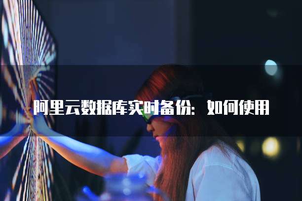 阿里云数据库实时备份：如何使用