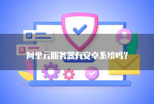 阿里云服务器有安卓系统吗?