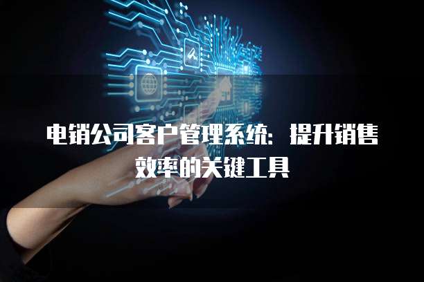 电销公司客户管理系统：提升销售效率的关键工具