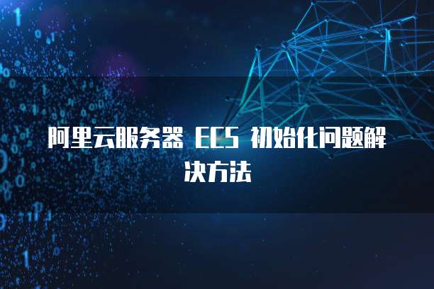 阿里云服务器 ECS 初始化问题解决方法