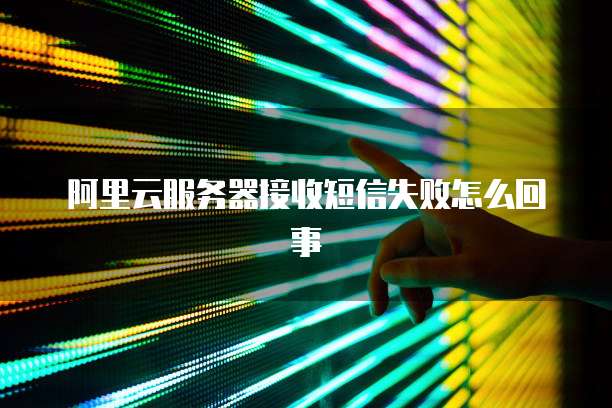 阿里云服务器接收短信失败怎么回事