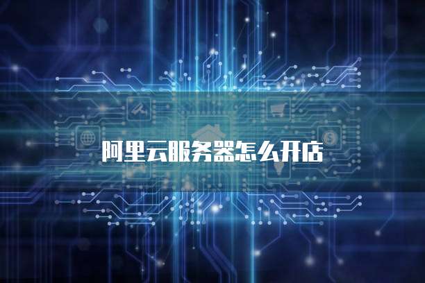阿里云服务器怎么开店