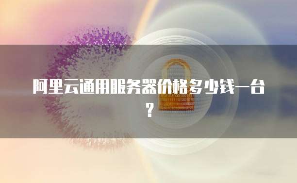 阿里云通用服务器价格多少钱一台?