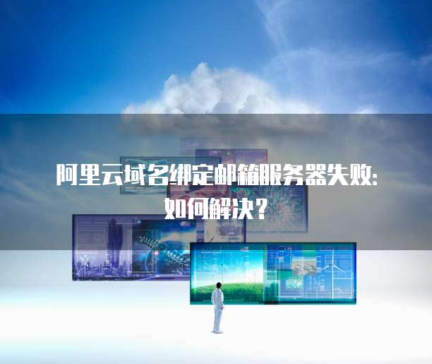 阿里云域名绑定邮箱服务器失败：如何解决？