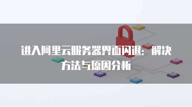 进入阿里云服务器界面闪退:解决方法与原因分析