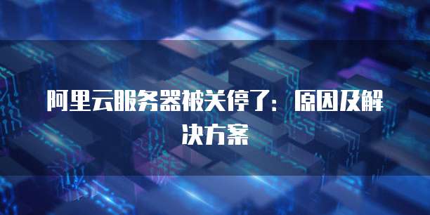 阿里云服务器被关停了：原因及解决方案