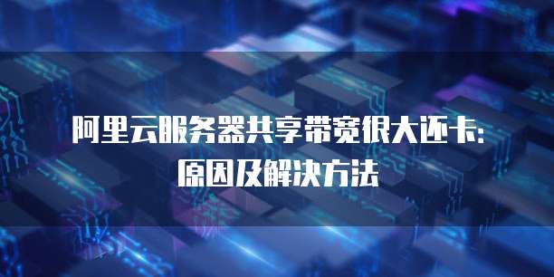 阿里云服务器共享带宽很大还卡:原因及解决方法