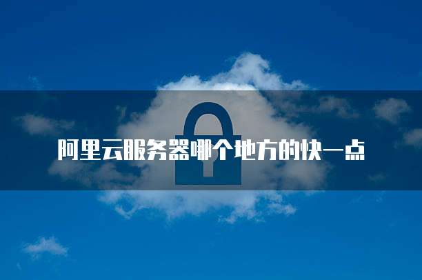 阿里云服务器哪个地方的快一点