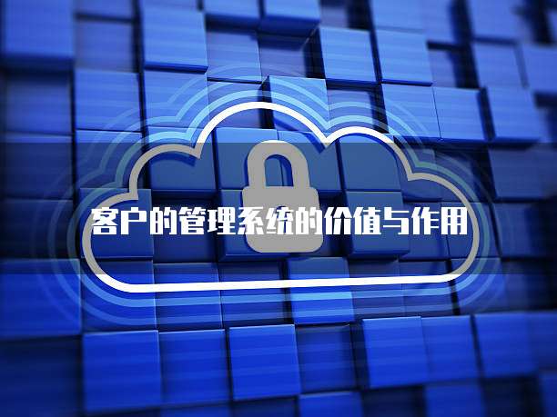 客户的管理系统的价值与作用