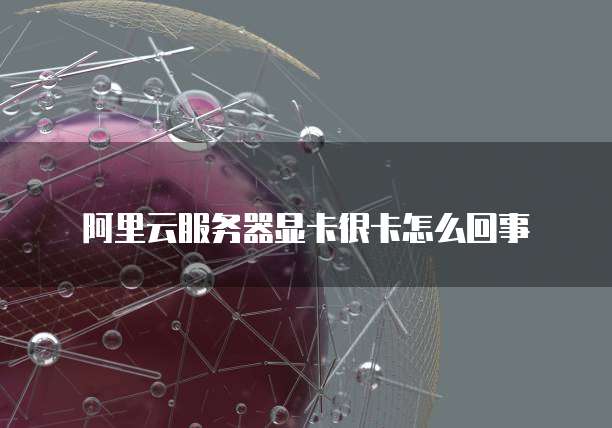 阿里云服务器显卡很卡怎么回事