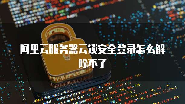 阿里云服务器云锁安全登录怎么解除不了