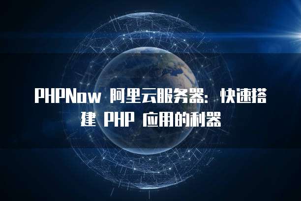 PHPNow 阿里云服务器:快速搭建 PHP 应用的利器