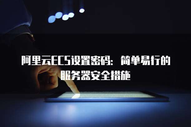 阿里云ECS设置密码:简单易行的服务器安全措施