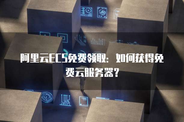 阿里云ECS免费领取:如何获得免费云服务器?
