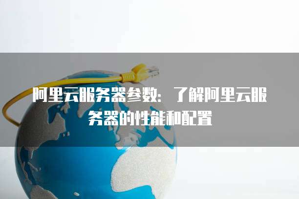 阿里云服务器参数:了解阿里云服务器的性能和配置