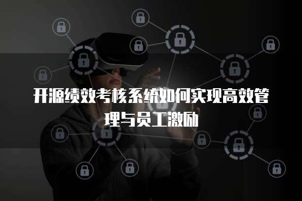 开源绩效考核系统如何实现高效管理与员工激励