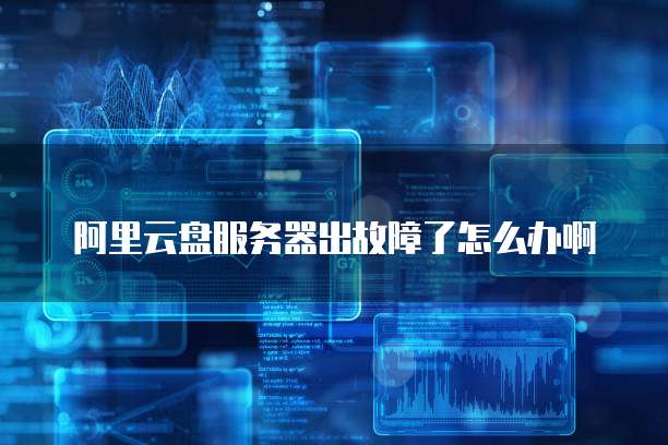 阿里云盘服务器出故障了怎么办啊