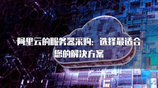 阿里云的服务器采购：选择最适合您的解决方案