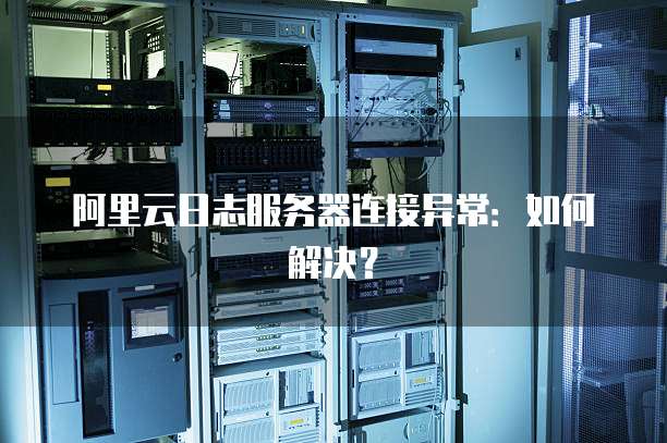 阿里云日志服务器连接异常:如何解决?