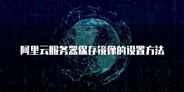 阿里云服务器保存镜像的设置方法