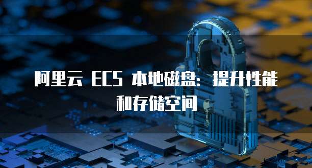 阿里云 ECS 本地磁盘:提升性能和存储空间