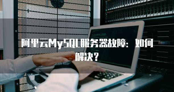 阿里云MySQL服务器故障:如何解决?