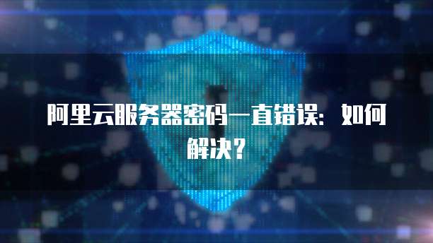 阿里云服务器密码一直错误:如何解决?