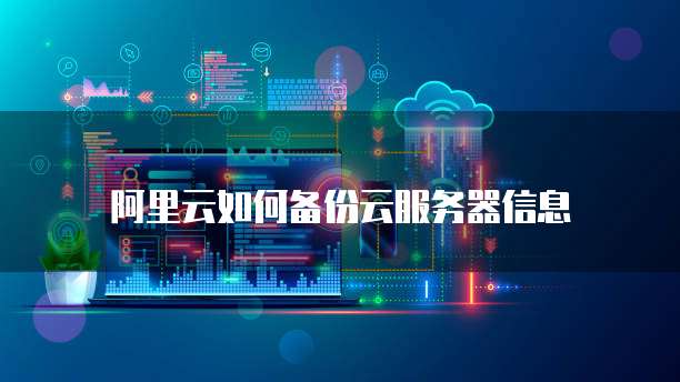 阿里云如何备份云服务器信息