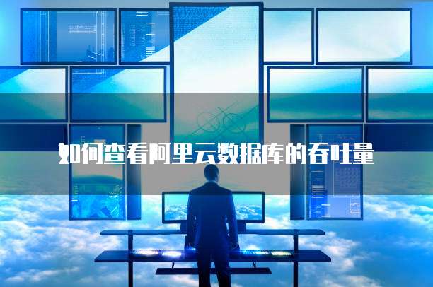 如何查看阿里云数据库的吞吐量