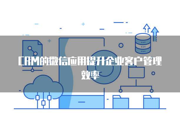 CRM的微信应用提升企业客户管理效率