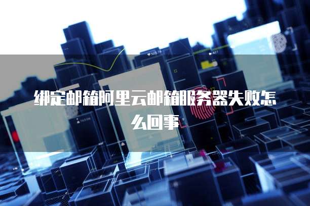 绑定邮箱阿里云邮箱服务器失败怎么回事
