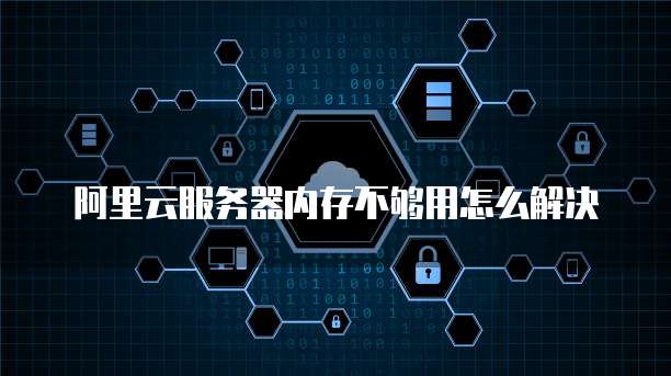 阿里云服务器内存不够用怎么解决