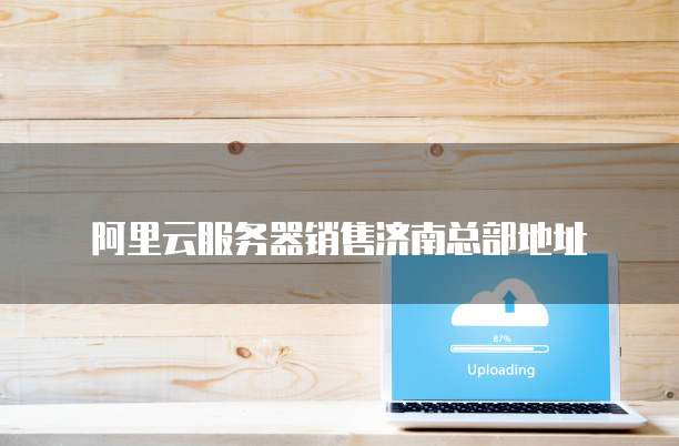 阿里云服务器销售济南总部地址