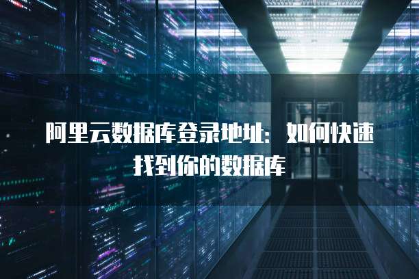 阿里云数据库登录地址:如何快速找到你的数据库
