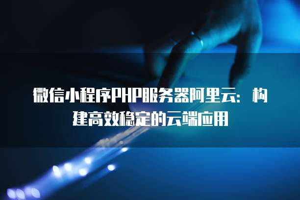微信小程序PHP服务器阿里云:构建高效稳定的云端应用