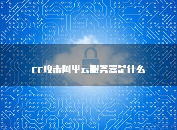 cc攻击阿里云服务器是什么
