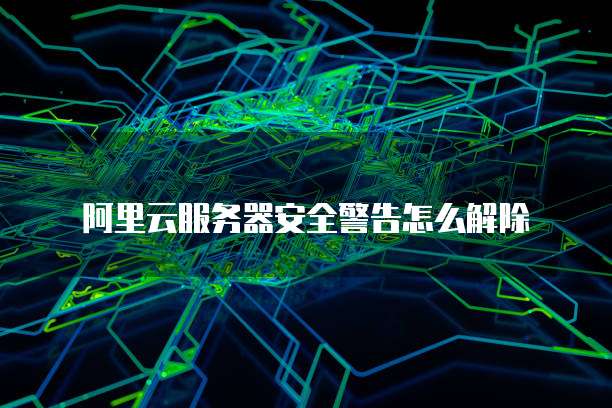 阿里云服务器安全警告怎么解除