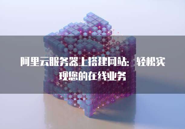 阿里云服务器上搭建网站:轻松实现您的在线业务