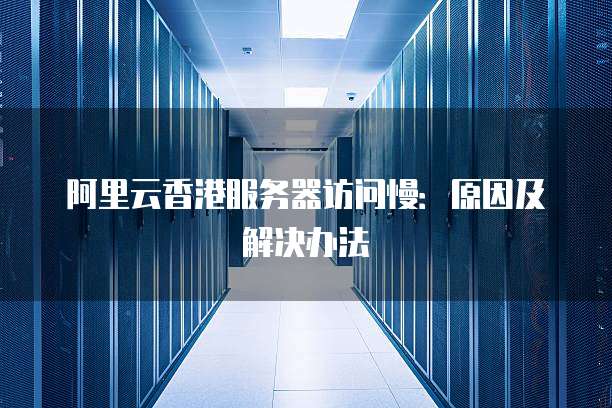 阿里云香港服务器访问慢:原因及解决办法